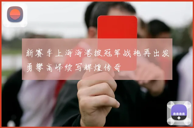 新赛季上海海港披冠军战袍再出发勇攀高峰续写辉煌传奇