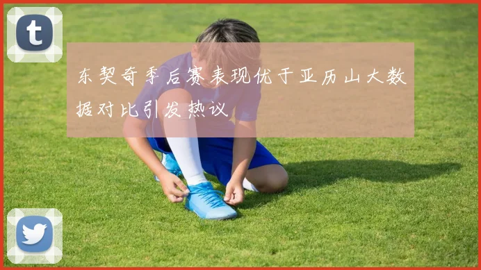 东契奇季后赛表现优于亚历山大数据对比引发热议