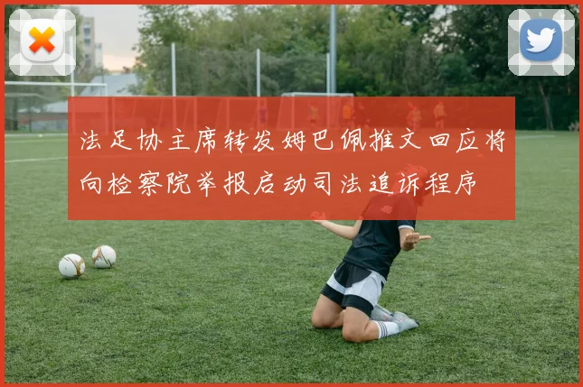 法足协主席转发姆巴佩推文回应将向检察院举报启动司法追诉程序