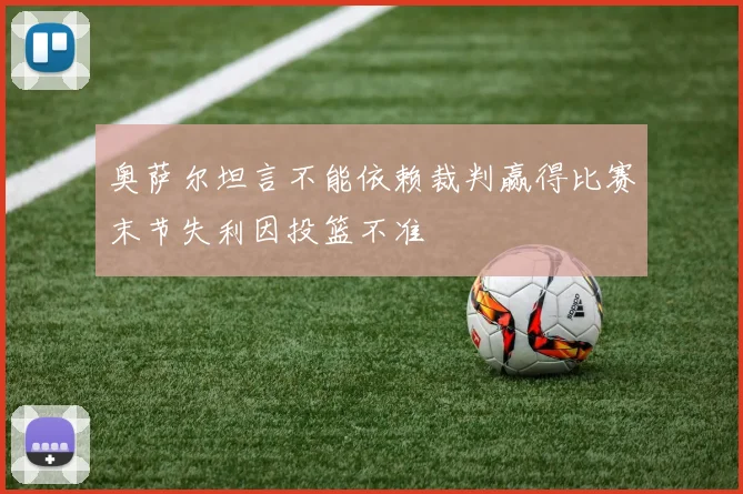 奥萨尔坦言不能依赖裁判赢得比赛末节失利因投篮不准