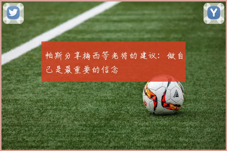 帕斯分享梅西等老将的建议：做自己是最重要的信念