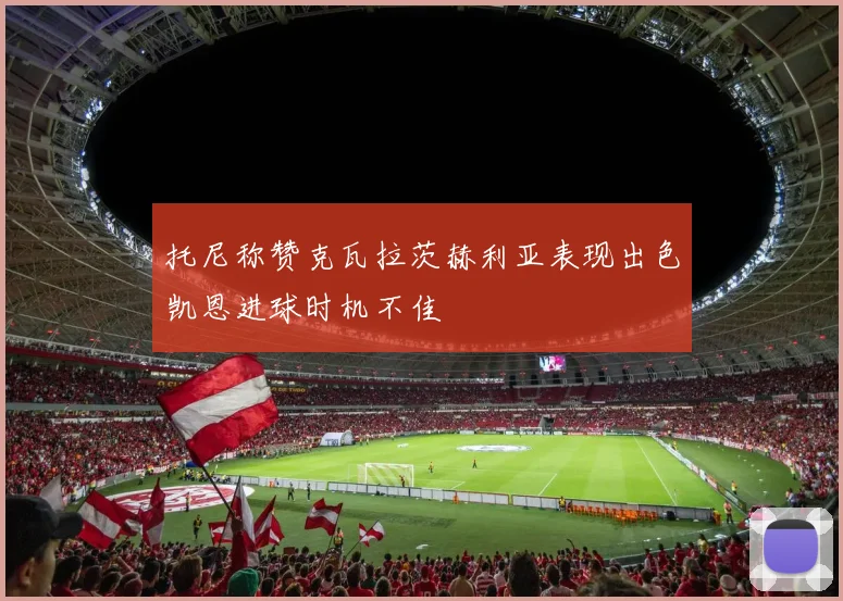 托尼称赞克瓦拉茨赫利亚表现出色凯恩进球时机不佳