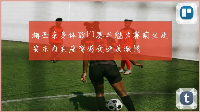 梅西亲身体验F1赛车魅力赛前坐进安东内利座驾感受速度激情