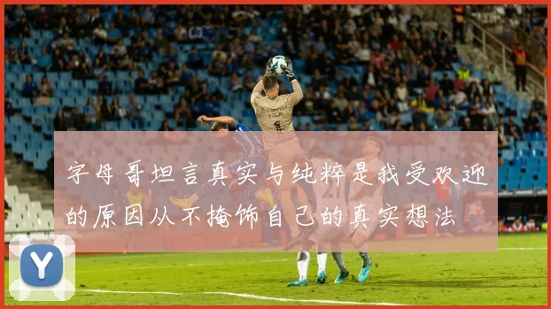字母哥坦言真实与纯粹是我受欢迎的原因从不掩饰自己的真实想法
