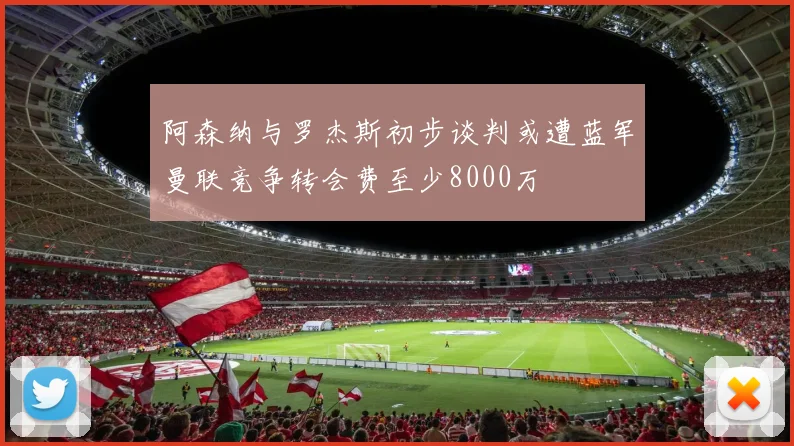 阿森纳与罗杰斯初步谈判或遭蓝军曼联竞争转会费至少8000万
