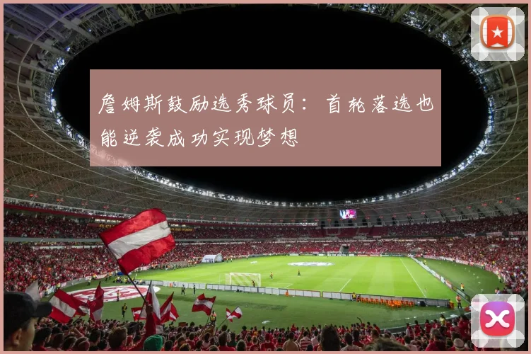 詹姆斯鼓励选秀球员：首轮落选也能逆袭成功实现梦想