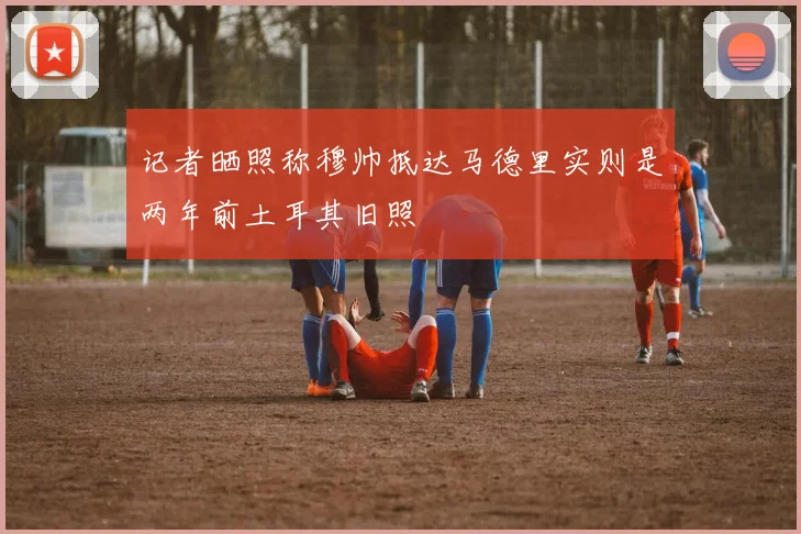 记者晒照称穆帅抵达马德里实则是两年前土耳其旧照