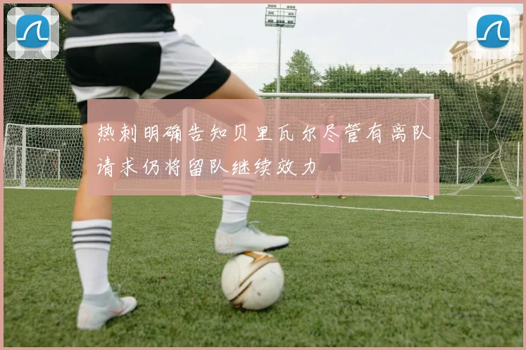 热刺明确告知贝里瓦尔尽管有离队请求仍将留队继续效力