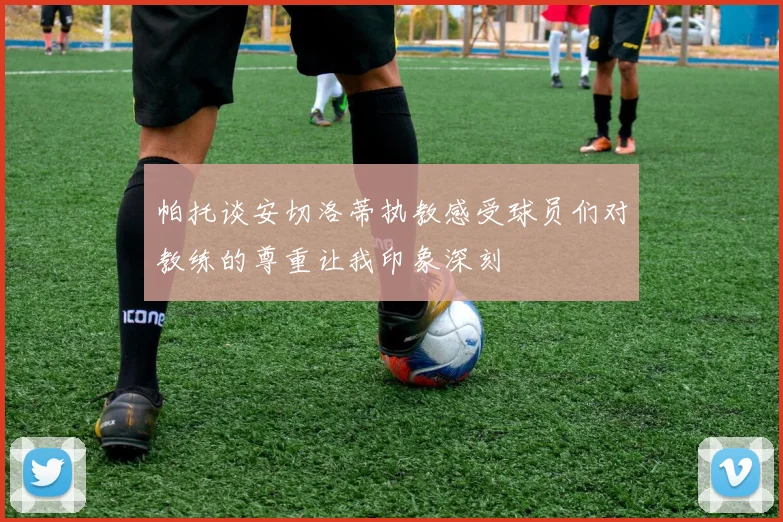 帕托谈安切洛蒂执教感受球员们对教练的尊重让我印象深刻