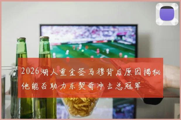 2026湖人重金签马穆背后原因揭秘他能否助力东契奇冲击总冠军