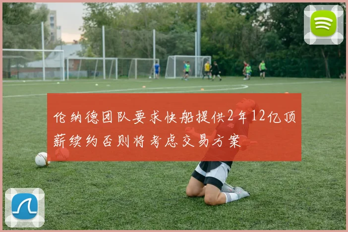 伦纳德团队要求快船提供2年12亿顶薪续约否则将考虑交易方案