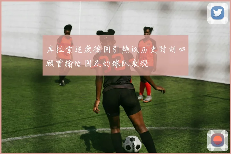 库拉索逆袭德国引热议历史时刻回顾曾输给国足的球队表现