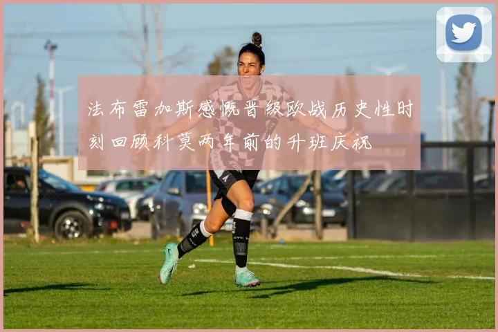 法布雷加斯感慨晋级欧战历史性时刻回顾科莫两年前的升班庆祝