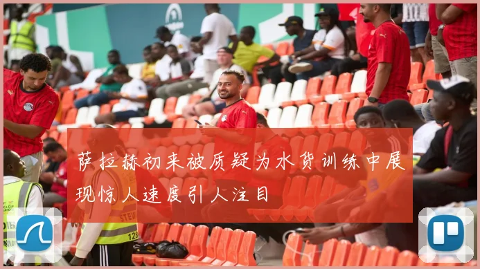 萨拉赫初来被质疑为水货训练中展现惊人速度引人注目