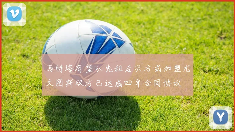 马特塔有望以先租后买方式加盟尤文图斯双方已达成四年合同协议