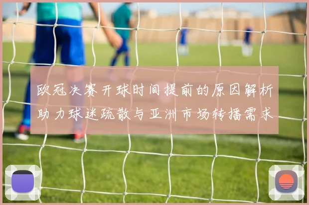 欧冠决赛开球时间提前的原因解析助力球迷疏散与亚洲市场转播需求