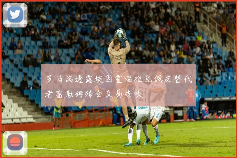 罗马诺透露埃因霍温难觅佩皮替代者富勒姆转会交易告吹