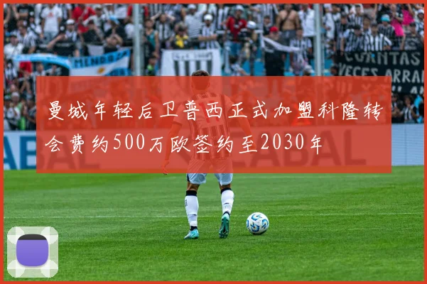 曼城年轻后卫普西正式加盟科隆转会费约500万欧签约至2030年